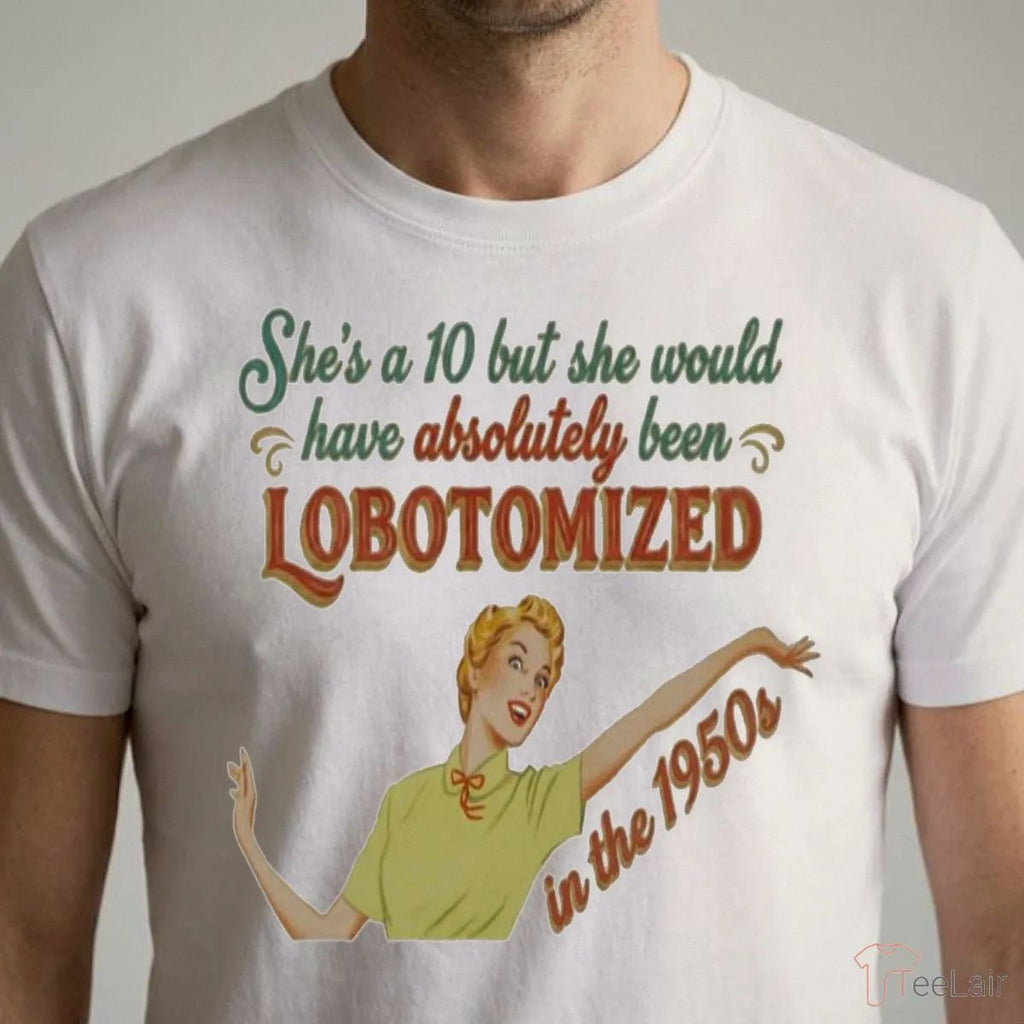 She’S A 10 But She Would Have Absolutely Been Lobotomized Shirt