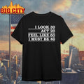I Look 30 Act 20 Feel Like 60 I Must Be 40 T-shirt