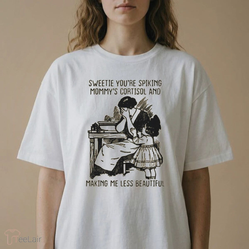 Sweetie You’Re Spiking Mommy’S Cortisol And Making Me Less Beautiful T-Shirt